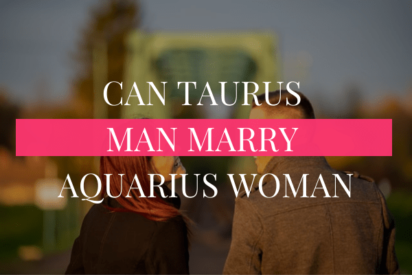 Can a Taurus Man Marry an Aquarius Woman?