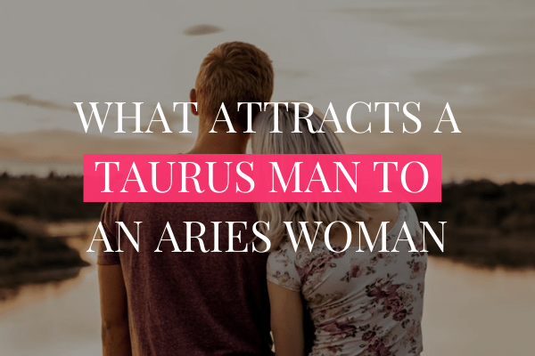 WHAT ATTRACTS A TAURUS MAN TO AN ARIES WOMAN