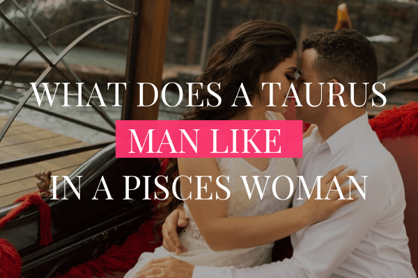 What Does a Taurus Man Like in a Pisces Woman-min