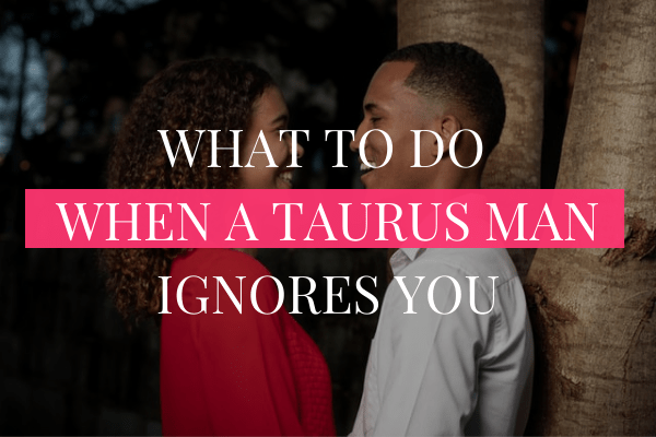 What to Do When a Taurus Man Ignores You