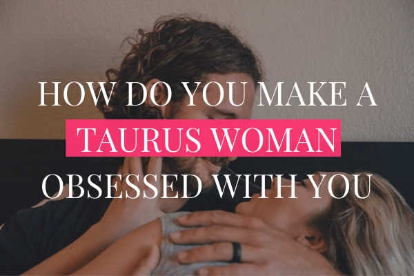 how do you make a taurus woman obsessed with you-min